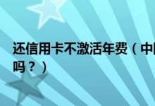 还信用卡不激活年费（中国银行信用卡到期换卡还需要激活吗？）