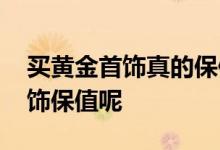 买黄金首饰真的保值吗 买黄金还是买黄金首饰保值呢