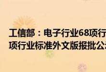 工信部：电子行业68项行业标准、40项推荐性国家标准及1项行业标准外文版报批公示