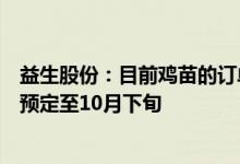益生股份：目前鸡苗的订单仍比较紧俏商品代鸡苗的订单已预定至10月下旬