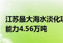 江苏最大海水淡化项目在连云港开工日产淡水能力4.56万吨