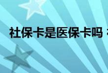 社保卡是医保卡吗 社保卡的钱可不可以取 