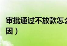审批通过不放款怎么办（审批通过不放款的原因）