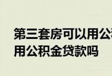 第三套房可以用公积金按揭吗 第三套房可以用公积金贷款吗