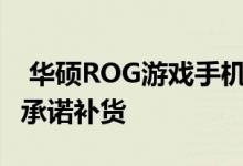  华硕ROG游戏手机2仅73秒卖1万台官方致歉承诺补货 