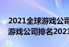 2021全球游戏公司排行榜前十名（世界十大游戏公司排名2021）