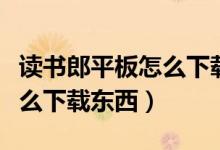读书郎平板怎么下载课本点读（读书郎平板怎么下载东西）