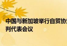 中国与新加坡举行自贸协定升级后续谈判第四轮谈判首席谈判代表会议