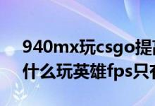 940mx玩csgo提高帧数（940mx的显卡为什么玩英雄fps只有六七十）
