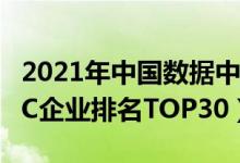 2021年中国数据中心公司排名（2021国内IDC企业排名TOP30）
