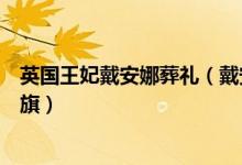 英国王妃戴安娜葬礼（戴安娜是逝世时英国皇室有没有降半旗）