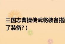 三国志曹操传武将装备搭配（三国志曹操传为什么曹操换不了装备?）