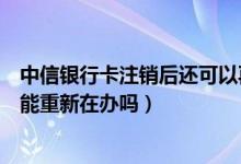 中信银行卡注销后还可以再申请吗（中信银行信用卡注销后能重新在办吗）