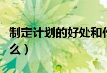 制定计划的好处和作用（制定计划的好处是什么）