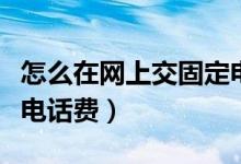 怎么在网上交固定电话费（怎么在网上交固定电话费）