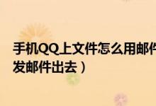 手机QQ上文件怎么用邮件发（如何手机qq上的文件用手机发邮件出去）