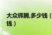 大众辉腾,多少钱（大众辉腾最便宜的要多少钱）