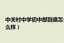 中关村中学初中部到底怎么样（北京市中关村中学初中部怎么样）