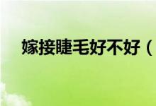 嫁接睫毛好不好（嫁接睫毛多少钱一次）