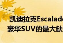  凯迪拉克EscaladeESV扩展版解决了全尺寸豪华SUV的最大缺点 