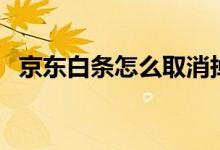 京东白条怎么取消掉（京东白条怎么取消）