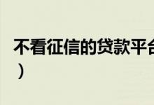 不看征信的贷款平台有哪些（不看征信的网贷）