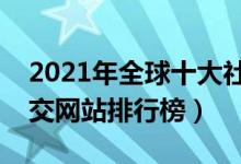 2021年全球十大社交网站排名（世界十大社交网站排行榜）