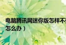 电脑腾讯网迷你版怎样不弹出（腾讯网迷你版网页打不开了怎么办）