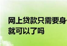 网上贷款只需要身份证 网上贷款只用身份证就可以了吗