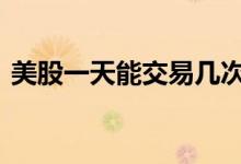 美股一天能交易几次股 美股一天能交易几次