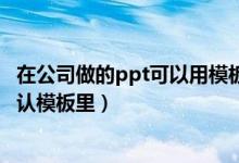 在公司做的ppt可以用模板吗（公司ppt模板怎么放入ppt默认模板里）