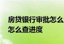 房贷银行审批怎么查看进度 房贷银行审批后怎么查进度