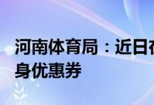 河南体育局：近日在全省发放600万元体育健身优惠券