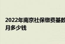 2022年南京社保缴费基数及比例 2022年南京社保缴费一个月多少钱 
