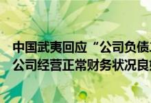 中国武夷回应“公司负债二百亿左右是否资不抵债”：目前公司经营正常财务状况良好