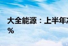 大全能源：上半年净利95.25亿元同比增341%