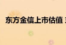 东方金信上市估值 东方金信能成功上市吗 