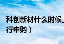 科创新材什么时候上市（新股4月25日头次发行申购）