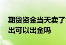 期货资金当天卖了能转出吗 商品期货当天卖出可以出金吗