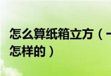 怎么算纸箱立方（一个纸箱的立方计算公式是怎样的）