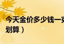 今天金价多少钱一克（什么时候买黄金首饰最划算）