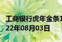 工商银行虎年金条100g价格今天多少一克 2022年08月03日
