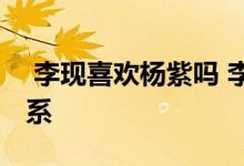  李现喜欢杨紫吗 李现一句话说明了两人的关系 
