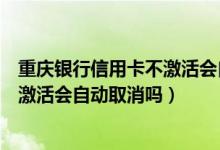 重庆银行信用卡不激活会自动取消吗吗（重庆银行信用卡不激活会自动取消吗）