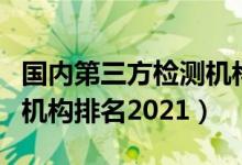 国内第三方检测机构有哪些（中国第三方检测机构排名2021）