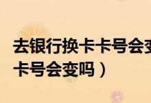 去银行换卡卡号会变吗（渣打银行信用卡换卡卡号会变吗）