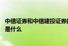 中信证券和中信建投证券的关系 中信建投和中信证券的关系是什么 