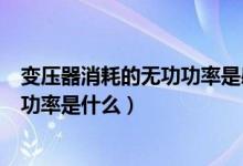 变压器消耗的无功功率是感性还是容性（变压器消耗的无功功率是什么）