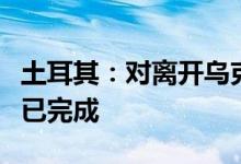 土耳其：对离开乌克兰的第一艘运粮船的检查已完成