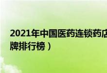 2021年中国医药连锁药店十强（2021中国连锁药店十大品牌排行榜）